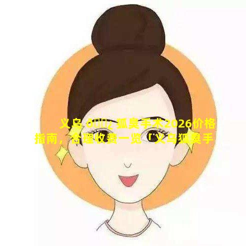 义乌 🌿 狐臭手术2026价格指南，合理收费一览「义乌狐臭手术 🌴 2026价格指南,合理收费一览」